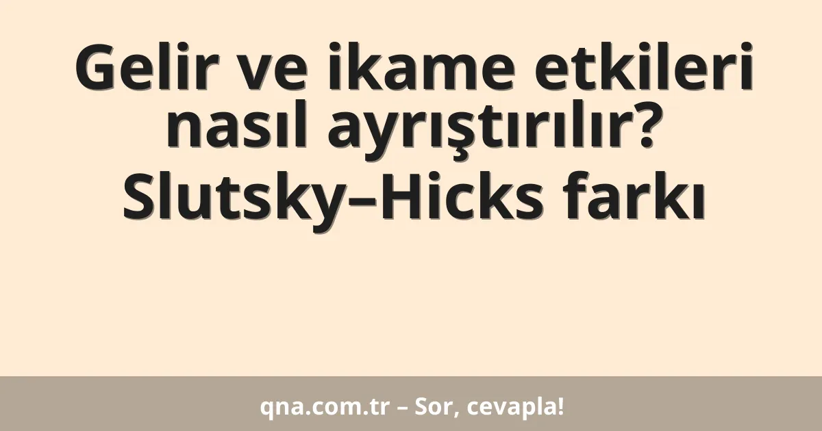 Gelir ve ikame etkileri nasıl ayrıştırılır? Slutsky–Hicks farkı