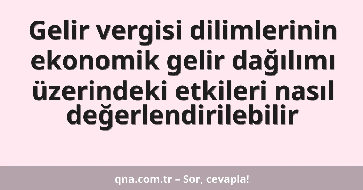 Gelir vergisi dilimlerinin ekonomik gelir dağılımı üzerindeki etkileri nasıl değerlendirilebilir