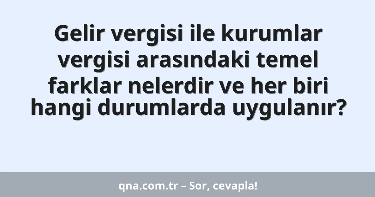 Gelir vergisi ile kurumlar vergisi arasındaki temel farklar nelerdir ve her biri hangi durumlarda uygulanır?