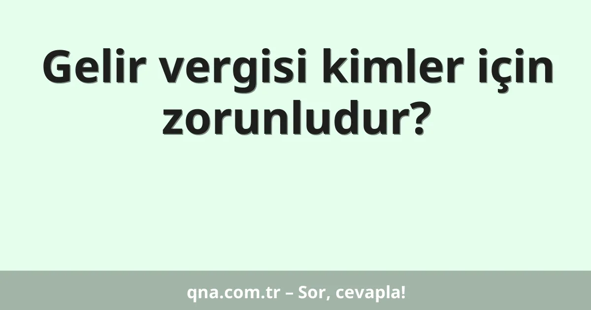 Gelir vergisi kimler için zorunludur?