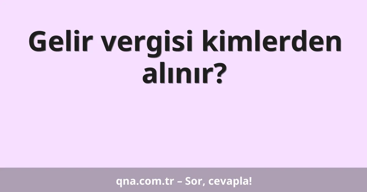 Gelir vergisi kimlerden alınır?