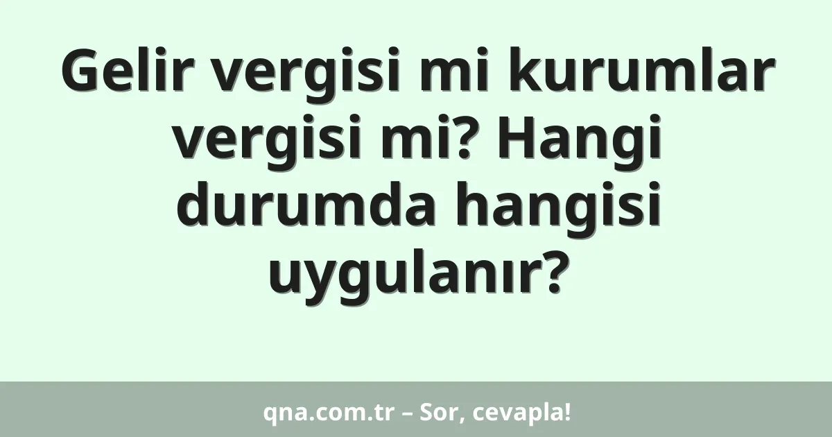 Gelir vergisi mi kurumlar vergisi mi? Hangi durumda hangisi uygulanır?