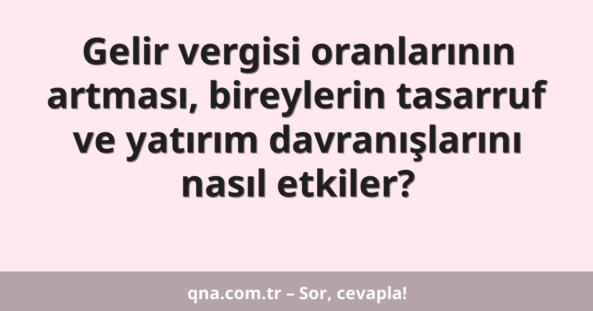 Gelir vergisi oranlarının artması, bireylerin tasarruf ve yatırım davranışlarını nasıl etkiler?
