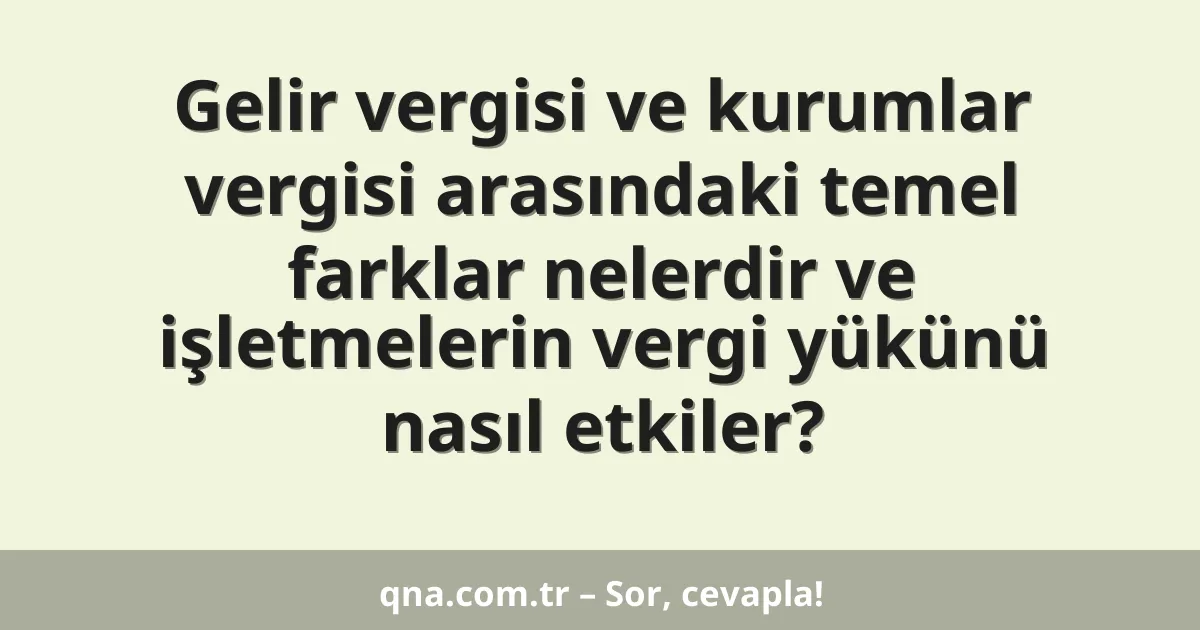 Gelir vergisi ve kurumlar vergisi arasındaki temel farklar nelerdir ve işletmelerin vergi yükünü nasıl etkiler?