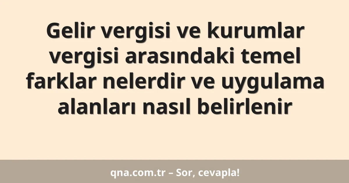Gelir vergisi ve kurumlar vergisi arasındaki temel farklar nelerdir ve uygulama alanları nasıl belirlenir