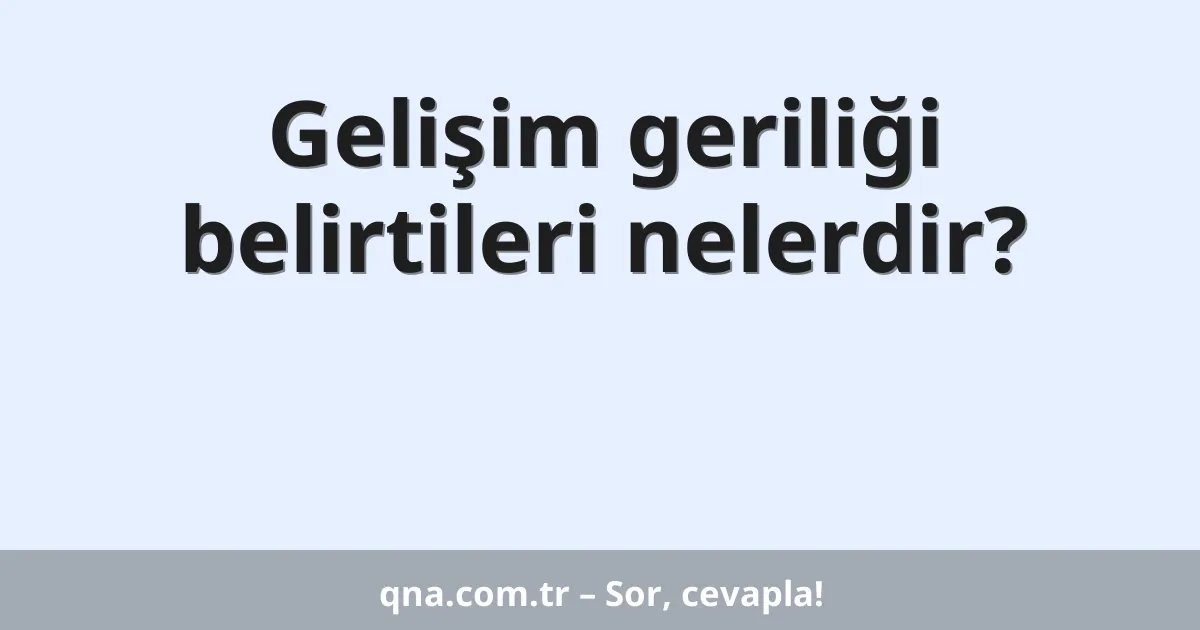 Gelişim geriliği belirtileri nelerdir?