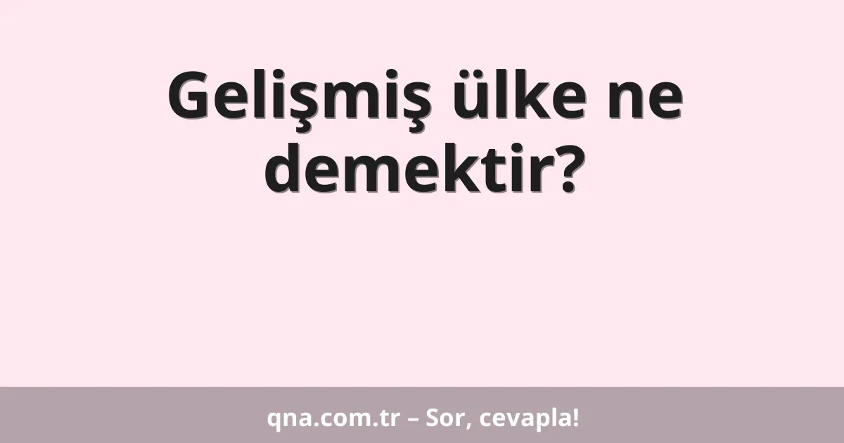 Gelişmiş ülke ne demektir?
