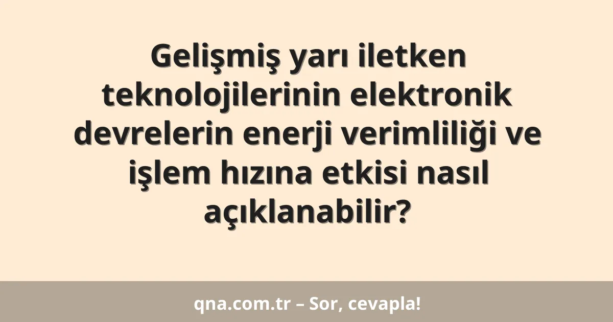 Gelişmiş yarı iletken teknolojilerinin elektronik devrelerin enerji verimliliği ve işlem hızına etkisi nasıl açıklanabilir?