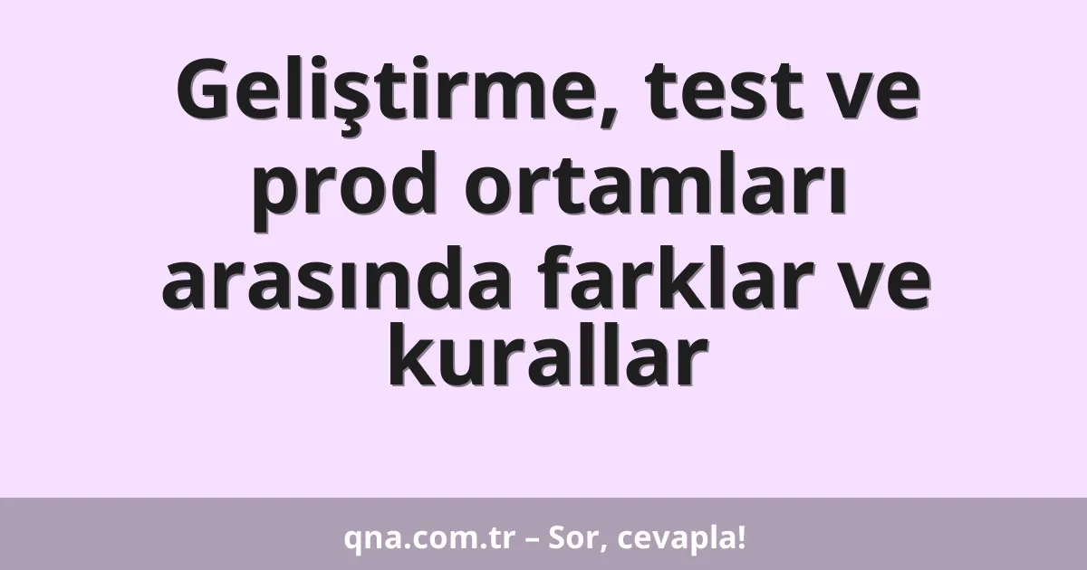 Geliştirme, test ve prod ortamları arasında farklar ve kurallar