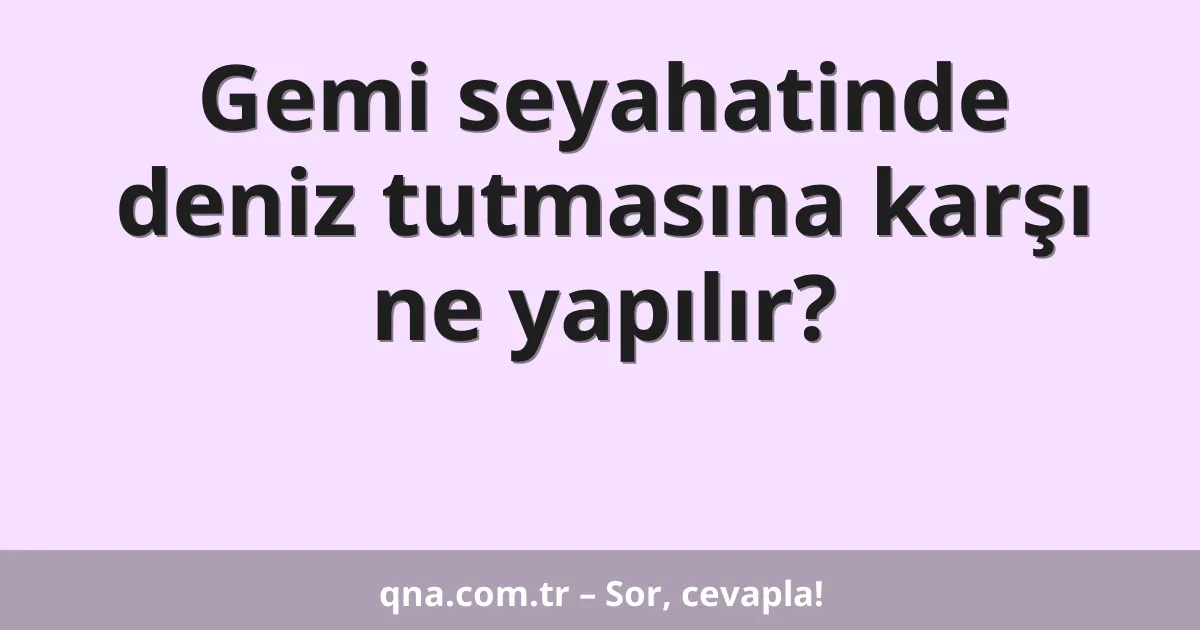 Gemi seyahatinde deniz tutmasına karşı ne yapılır?