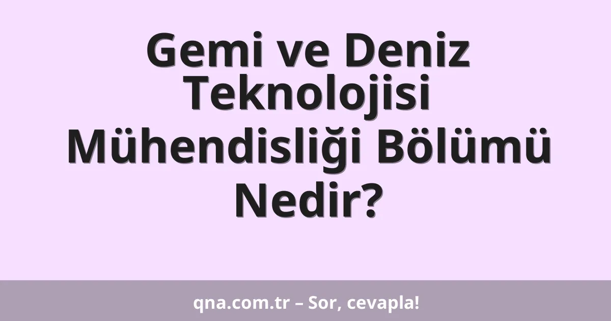 Gemi ve Deniz Teknolojisi Mühendisliği Bölümü Nedir?