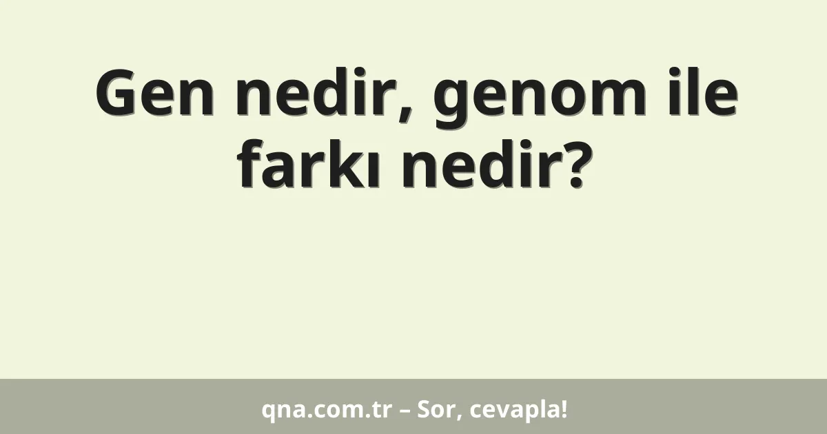 Gen nedir, genom ile farkı nedir?