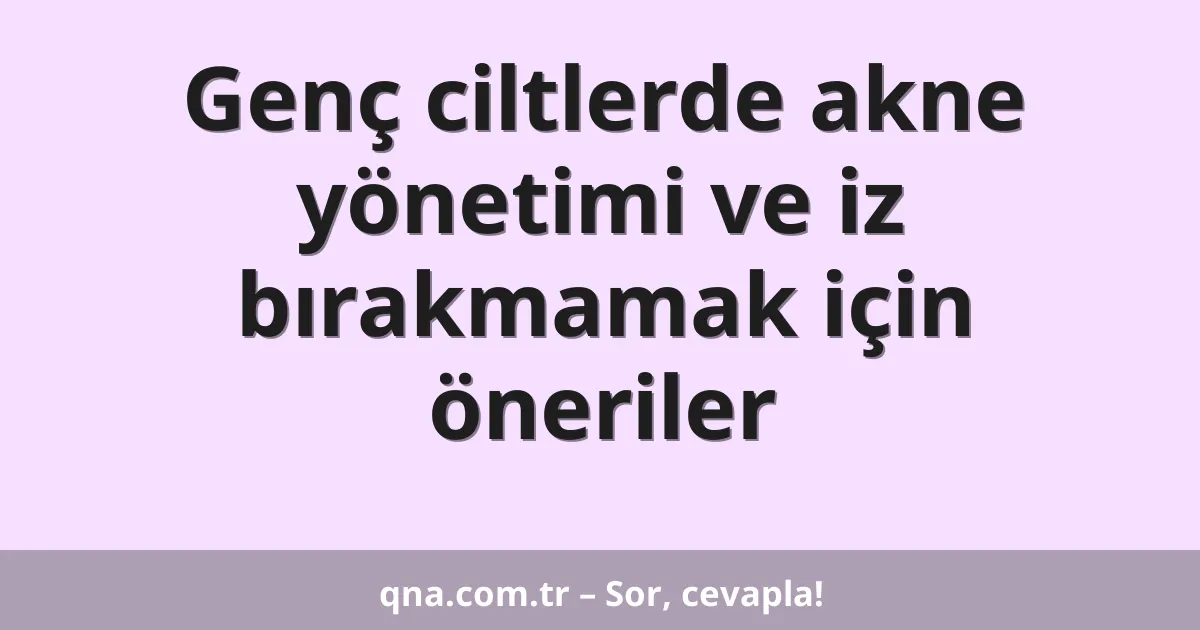 Genç ciltlerde akne yönetimi ve iz bırakmamak için öneriler
