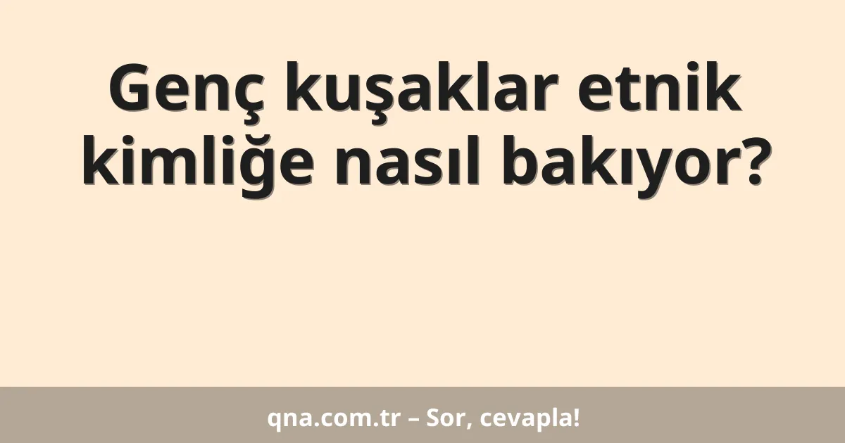 Genç kuşaklar etnik kimliğe nasıl bakıyor?