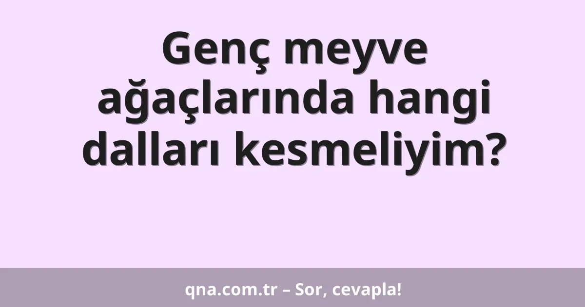 Genç meyve ağaçlarında hangi dalları kesmeliyim?