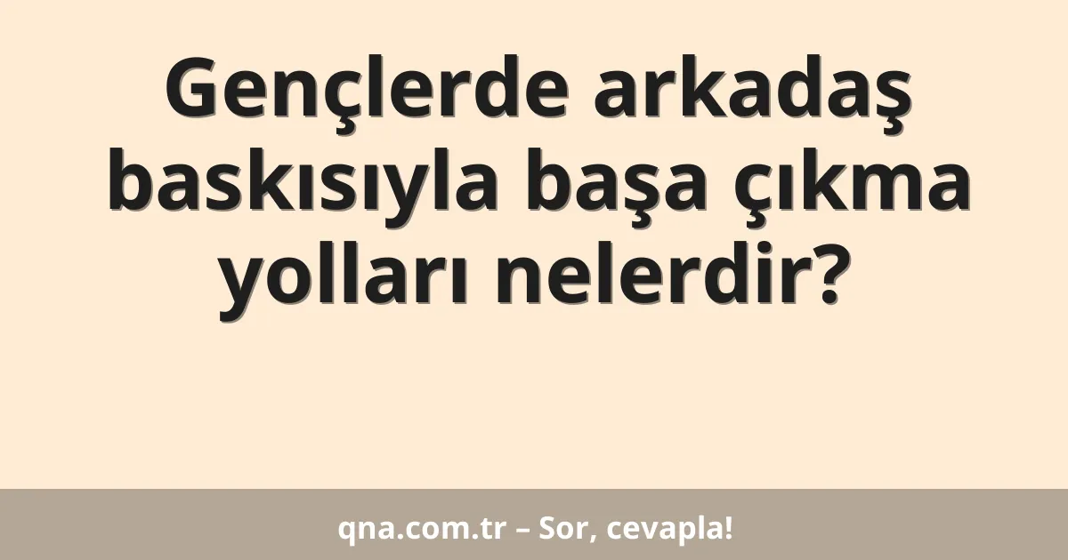 Gençlerde arkadaş baskısıyla başa çıkma yolları nelerdir?