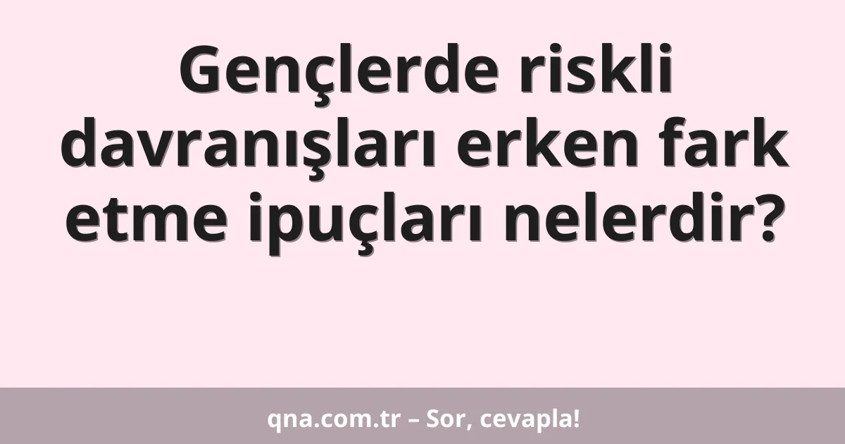 Gençlerde riskli davranışları erken fark etme ipuçları nelerdir?