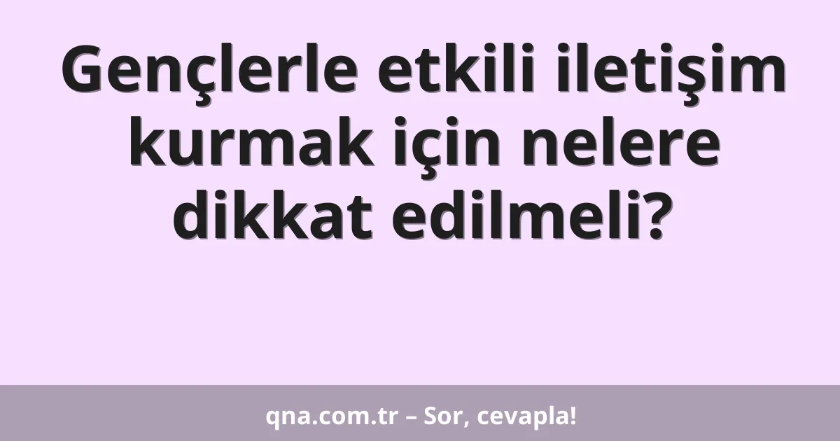 Gençlerle etkili iletişim kurmak için nelere dikkat edilmeli?