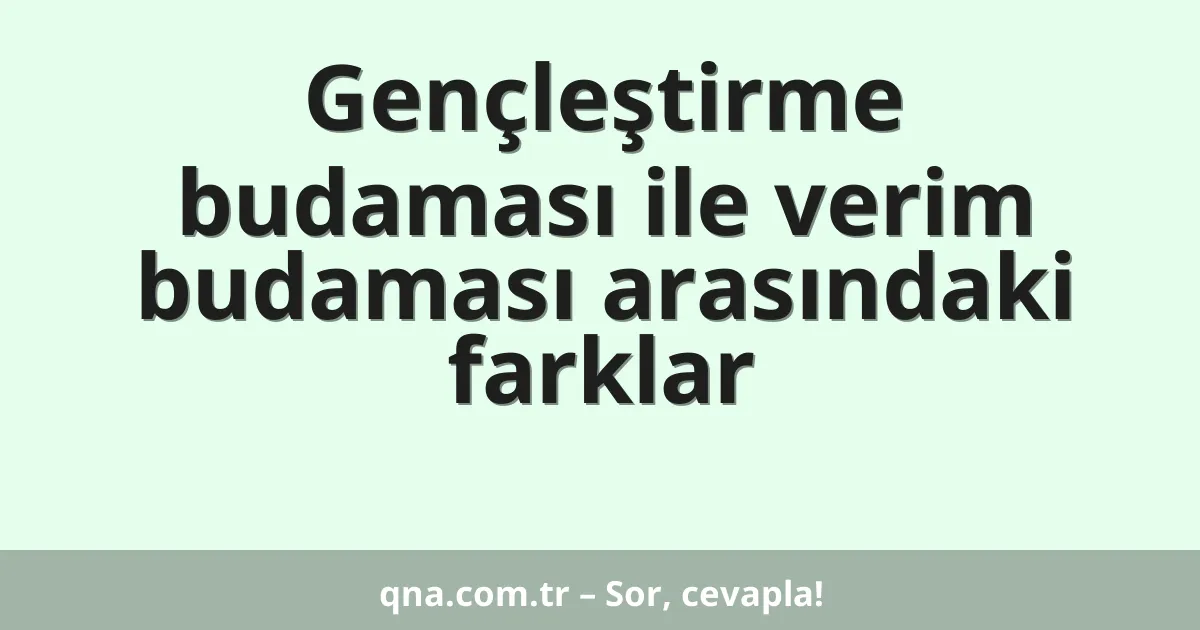 Gençleştirme budaması ile verim budaması arasındaki farklar