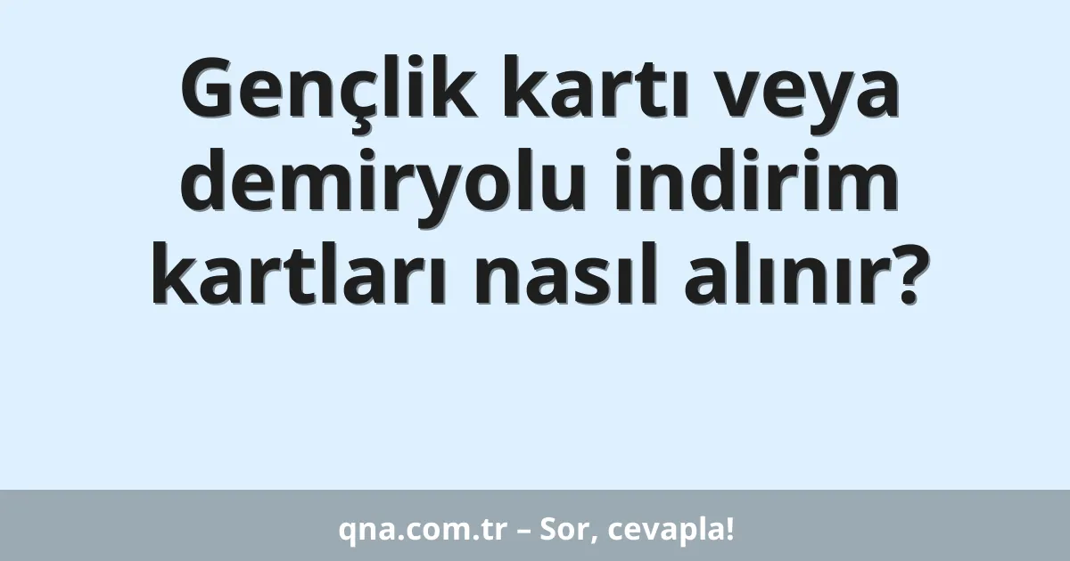 Gençlik kartı veya demiryolu indirim kartları nasıl alınır?