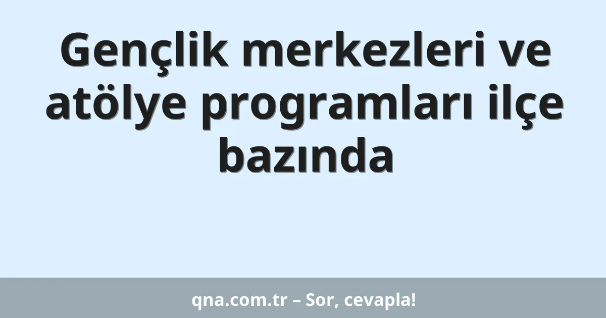 Gençlik merkezleri ve atölye programları ilçe bazında