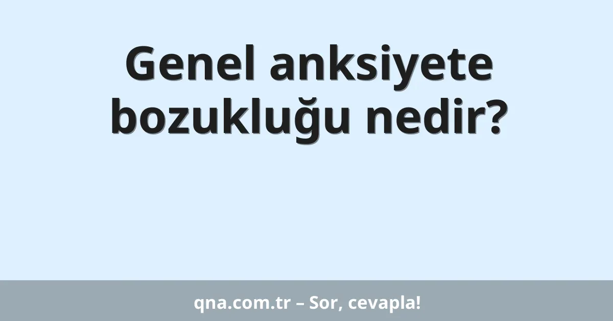 Genel anksiyete bozukluğu nedir?