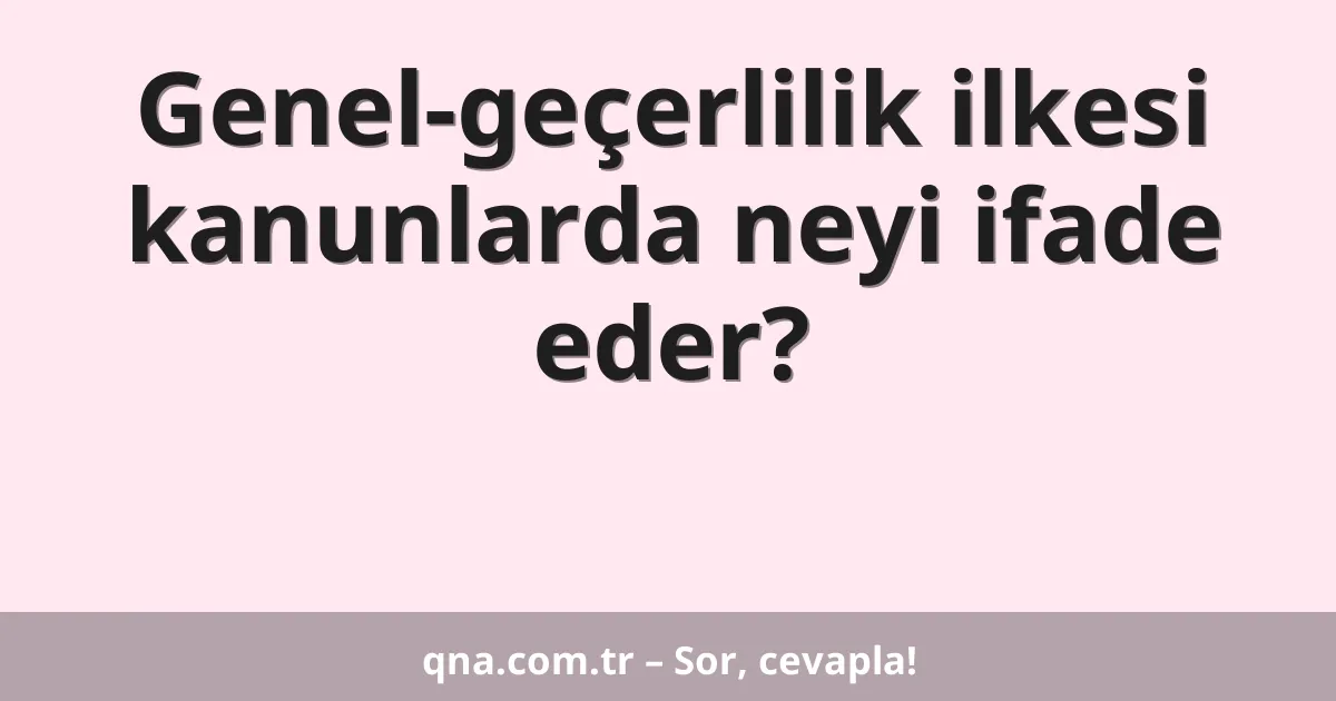 Genel-geçerlilik ilkesi kanunlarda neyi ifade eder?