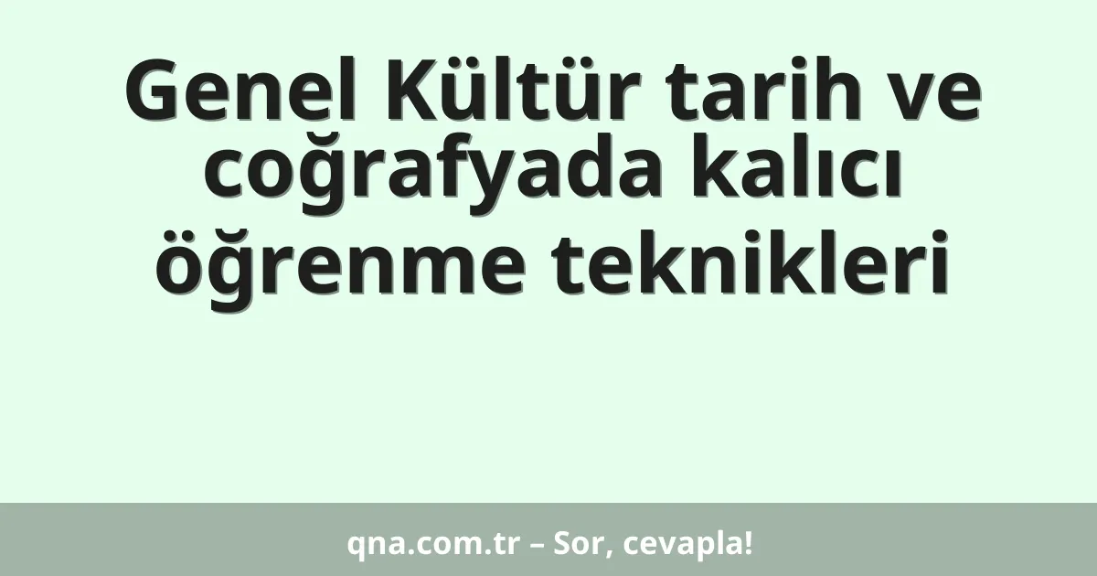 Genel Kültür tarih ve coğrafyada kalıcı öğrenme teknikleri