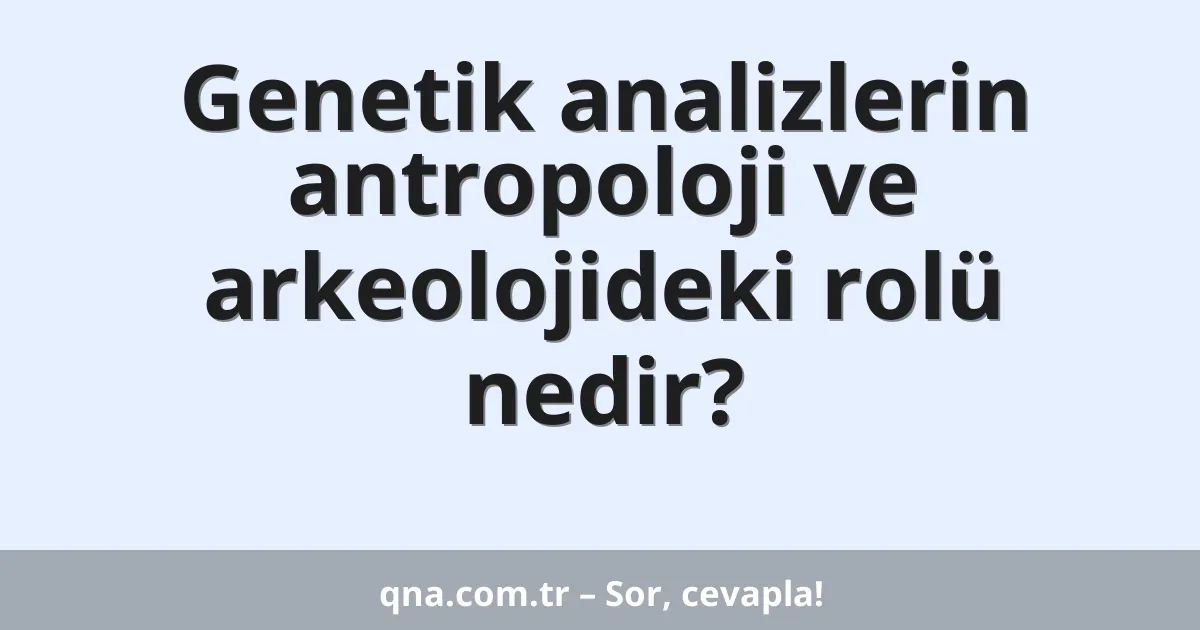 Genetik analizlerin antropoloji ve arkeolojideki rolü nedir?