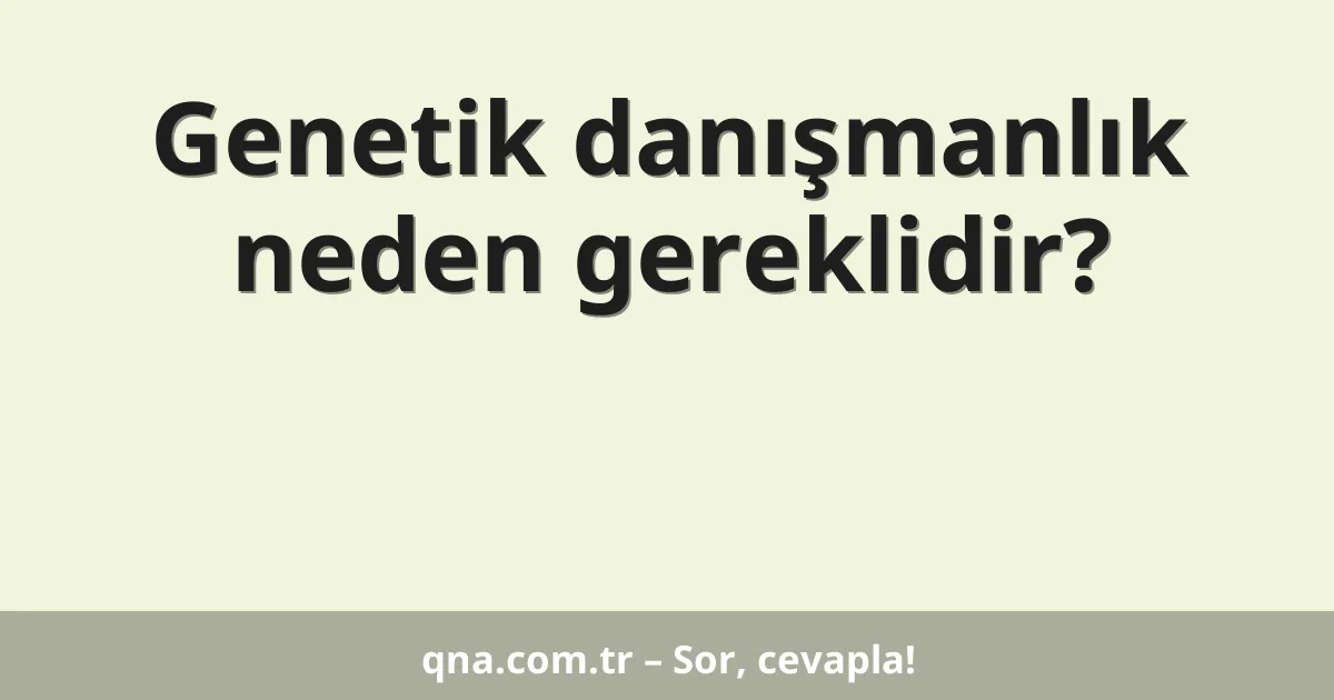 Genetik danışmanlık neden gereklidir?