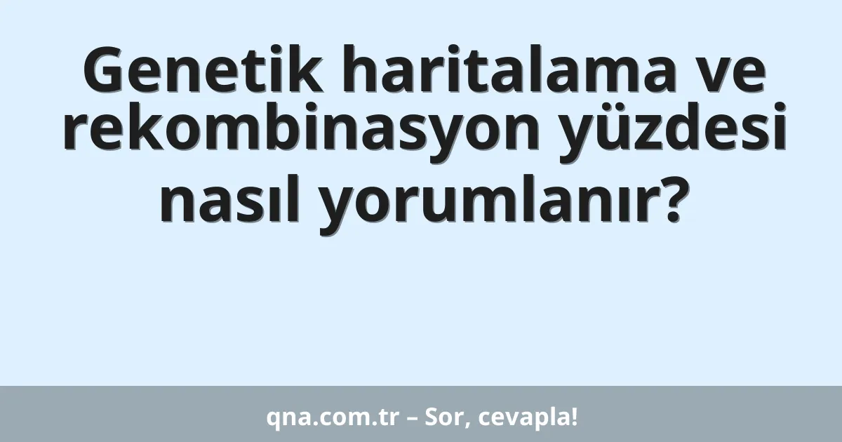 Genetik haritalama ve rekombinasyon yüzdesi nasıl yorumlanır?