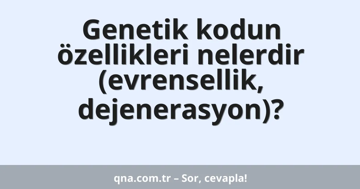 Genetik kodun özellikleri nelerdir (evrensellik, dejenerasyon)?
