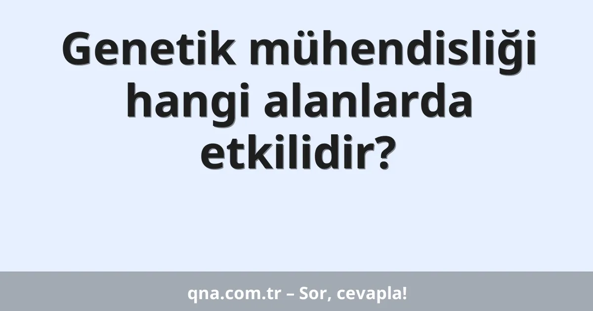 Genetik mühendisliği hangi alanlarda etkilidir?