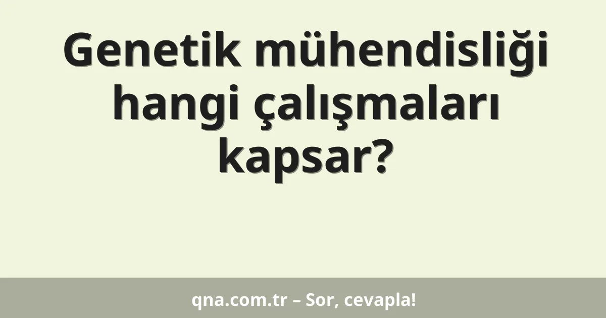 Genetik mühendisliği hangi çalışmaları kapsar?