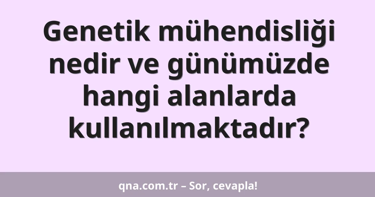 Genetik mühendisliği nedir ve günümüzde hangi alanlarda kullanılmaktadır?