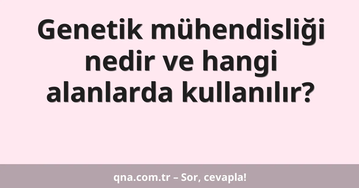 Genetik mühendisliği nedir ve hangi alanlarda kullanılır?