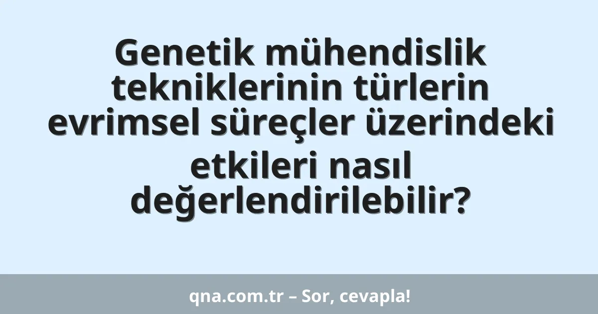 Genetik mühendislik tekniklerinin türlerin evrimsel süreçler üzerindeki etkileri nasıl değerlendirilebilir?