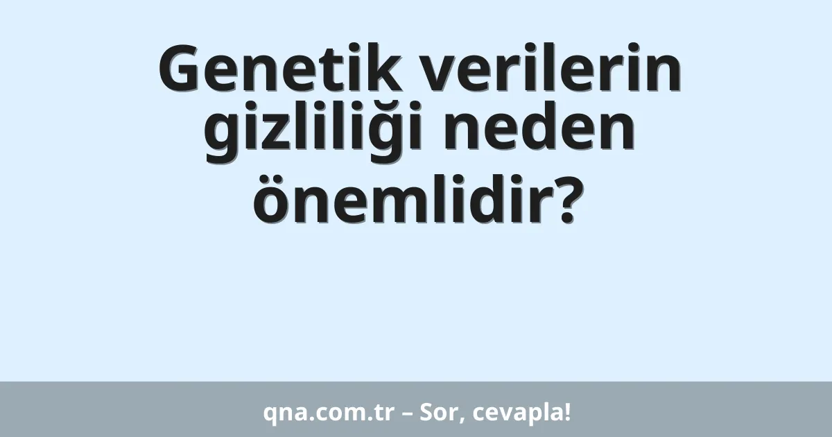 Genetik verilerin gizliliği neden önemlidir?