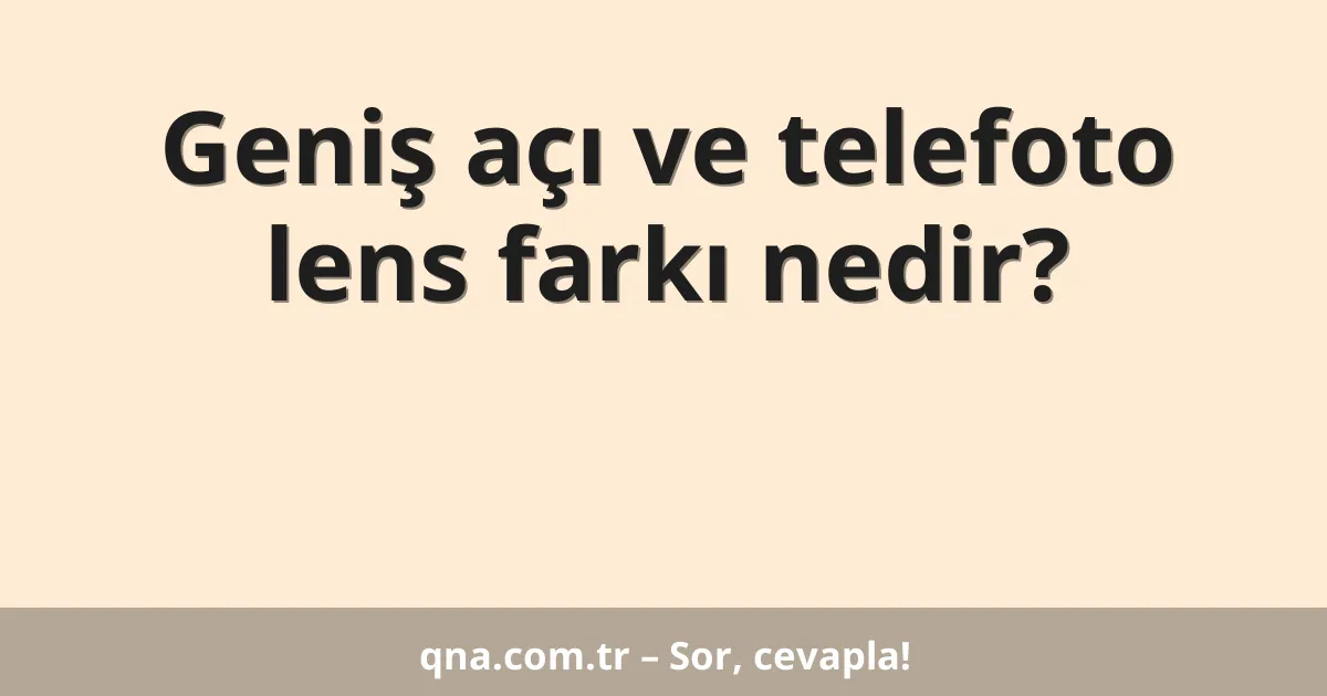 Geniş açı ve telefoto lens farkı nedir?