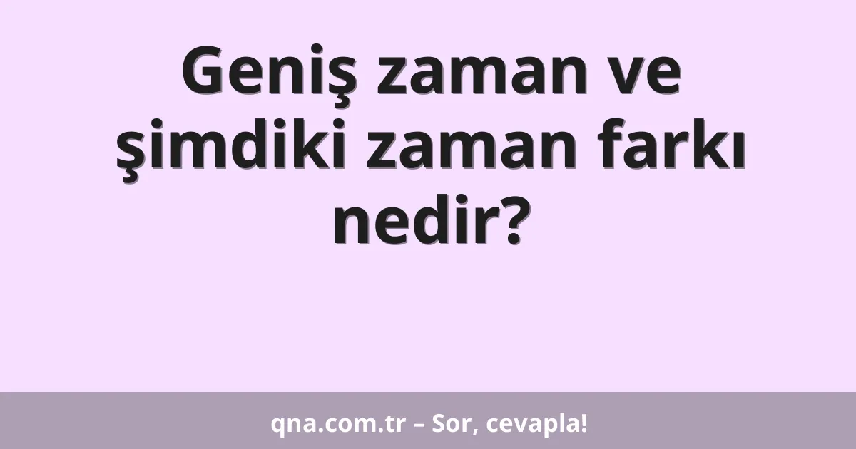 Geniş zaman ve şimdiki zaman farkı nedir?