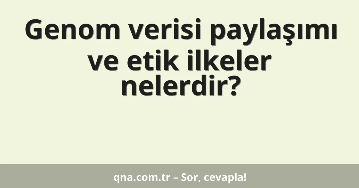Genom verisi paylaşımı ve etik ilkeler nelerdir?