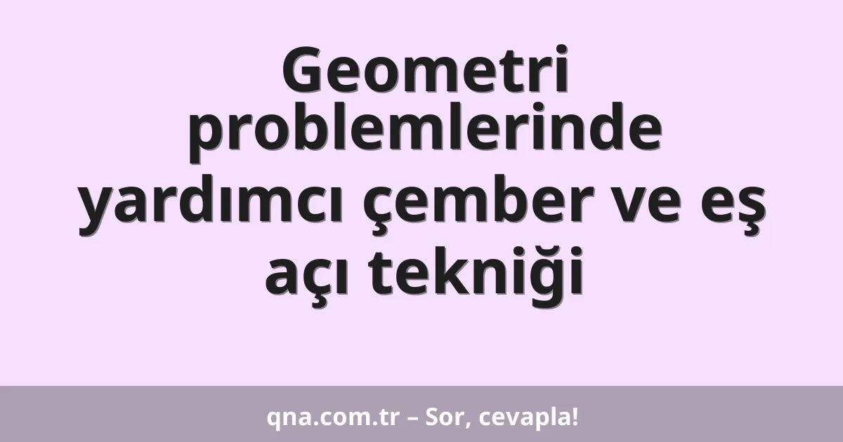 Geometri problemlerinde yardımcı çember ve eş açı tekniği