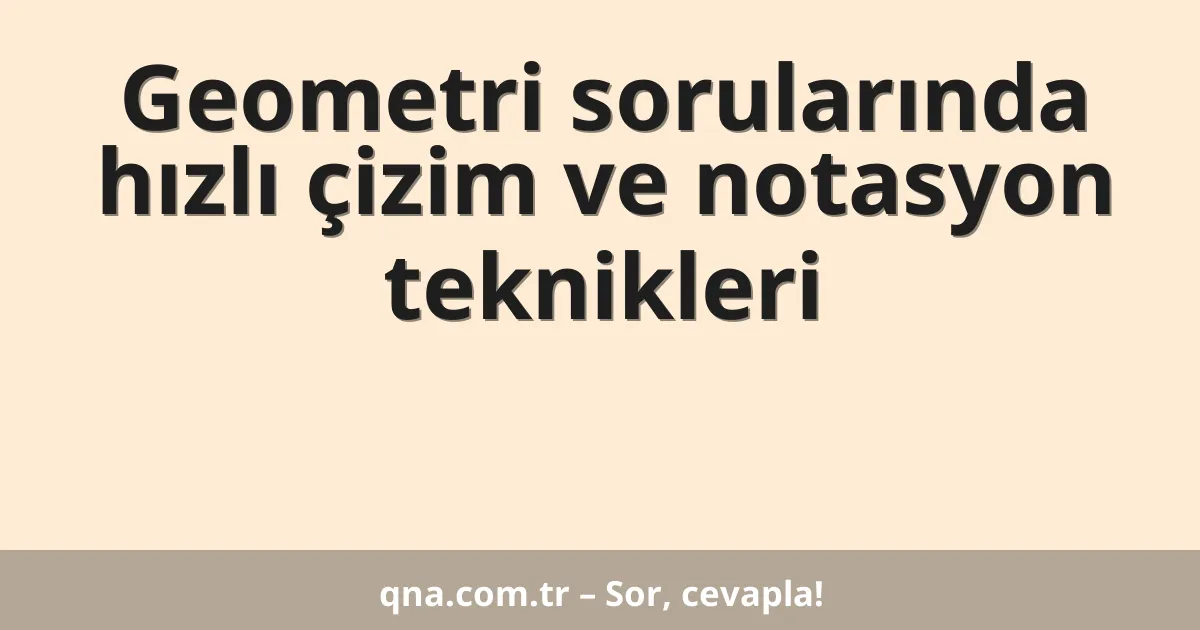 Geometri sorularında hızlı çizim ve notasyon teknikleri