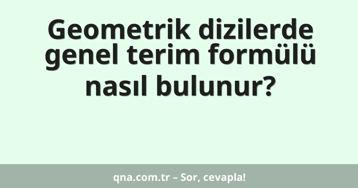 Geometrik dizilerde genel terim formülü nasıl bulunur?