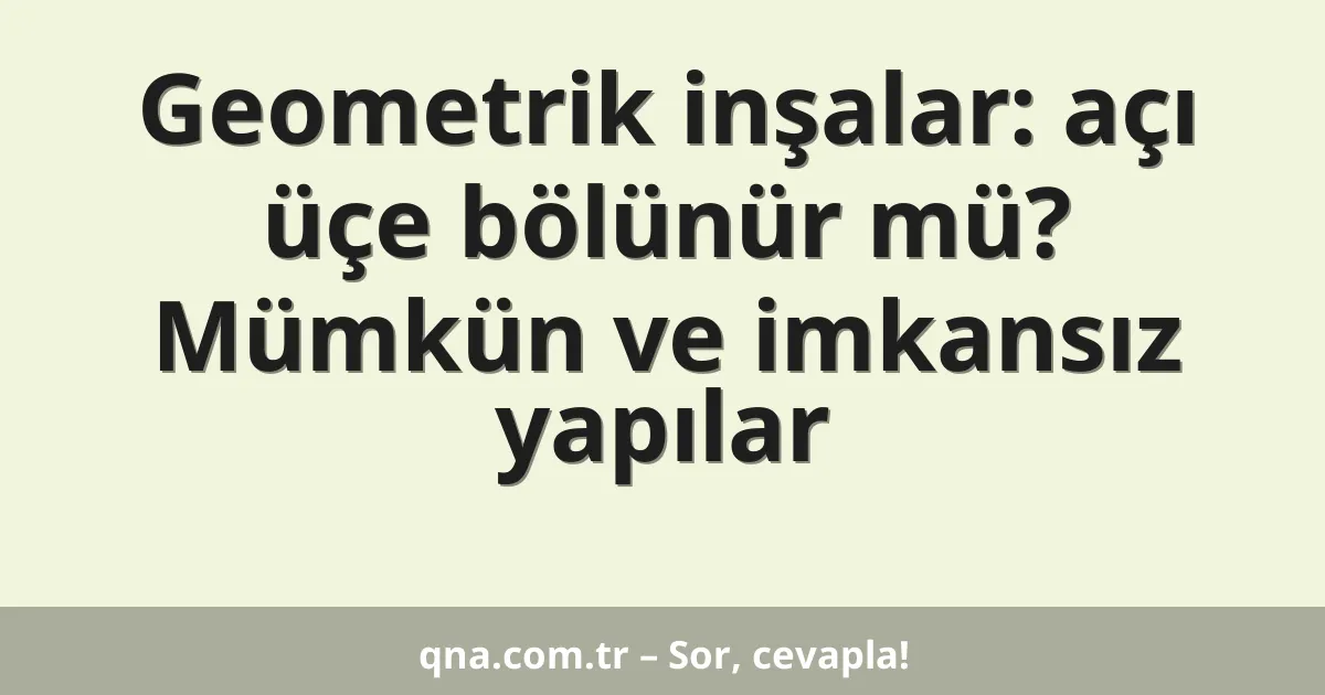 Geometrik inşalar: açı üçe bölünür mü? Mümkün ve imkansız yapılar