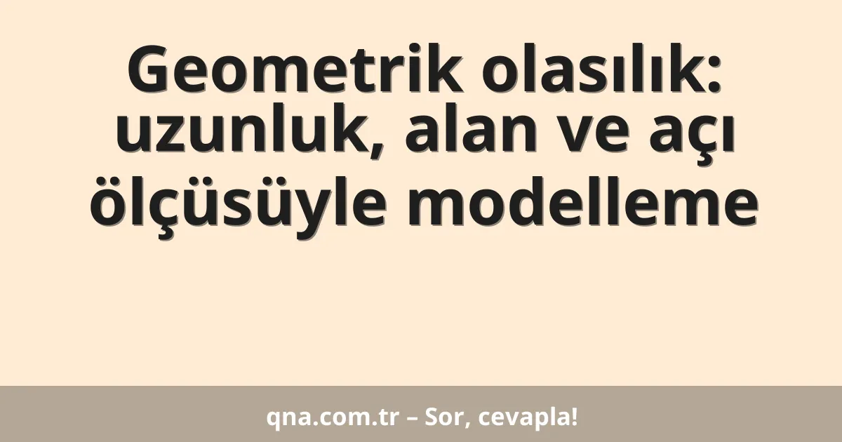 Geometrik olasılık: uzunluk, alan ve açı ölçüsüyle modelleme