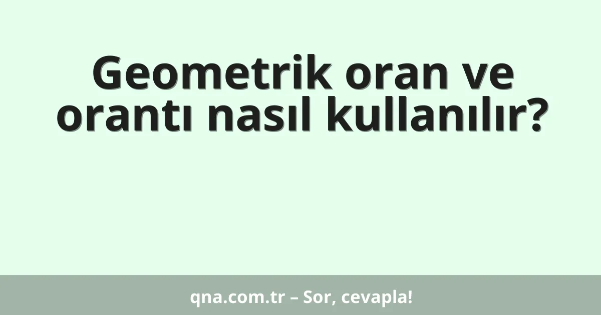 Geometrik oran ve orantı nasıl kullanılır?