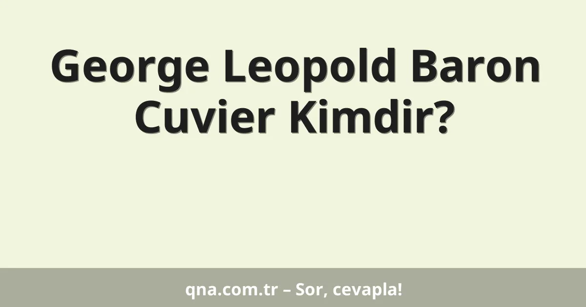 George Leopold Baron Cuvier Kimdir?