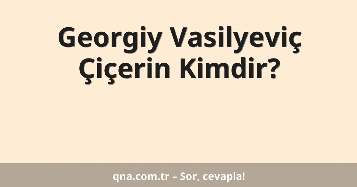 Georgiy Vasilyeviç Çiçerin Kimdir?