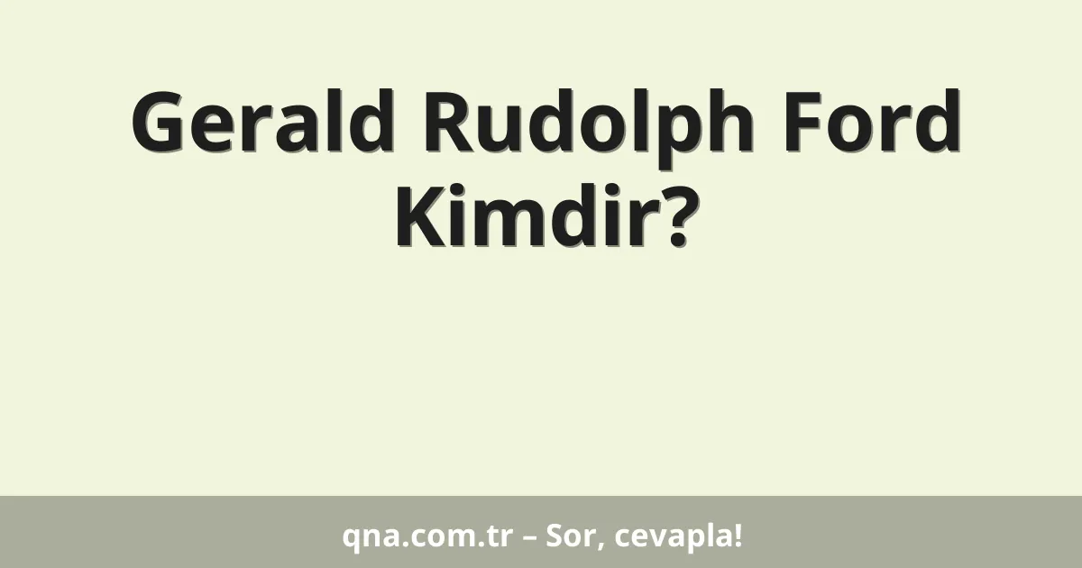 Gerald Rudolph Ford Kimdir?